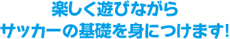 楽しく遊びながらサッカーの基礎を身につけます！